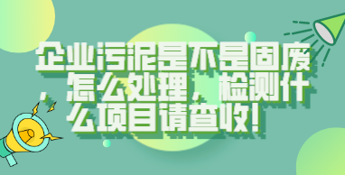 企业污泥是不是固废，怎么处理，检测什么项目请查收！